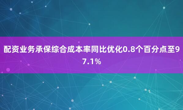 配资业务承保综合成本率同比优化0.8个百分点至97.1%