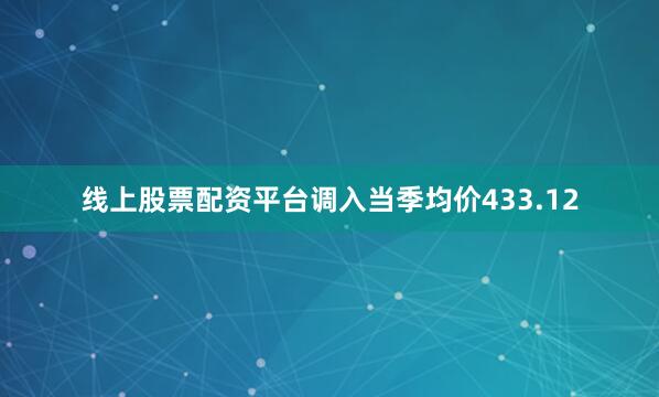 线上股票配资平台调入当季均价433.12
