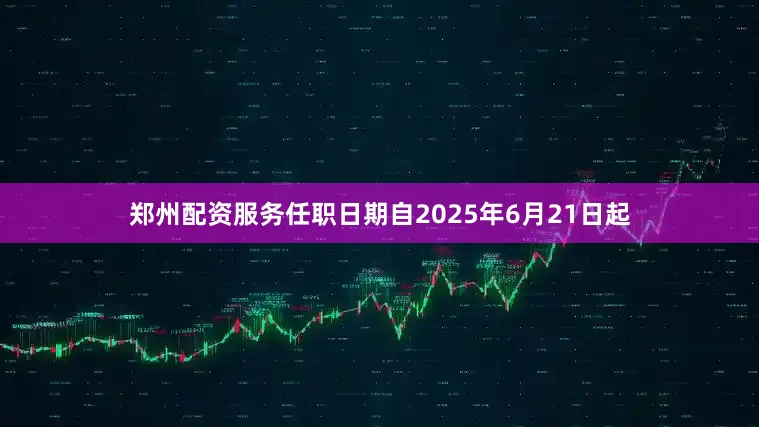 郑州配资服务任职日期自2025年6月21日起