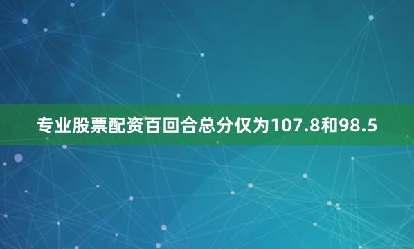 专业股票配资百回合总分仅为107.8和98.5