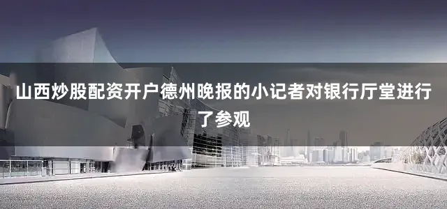 山西炒股配资开户德州晚报的小记者对银行厅堂进行了参观