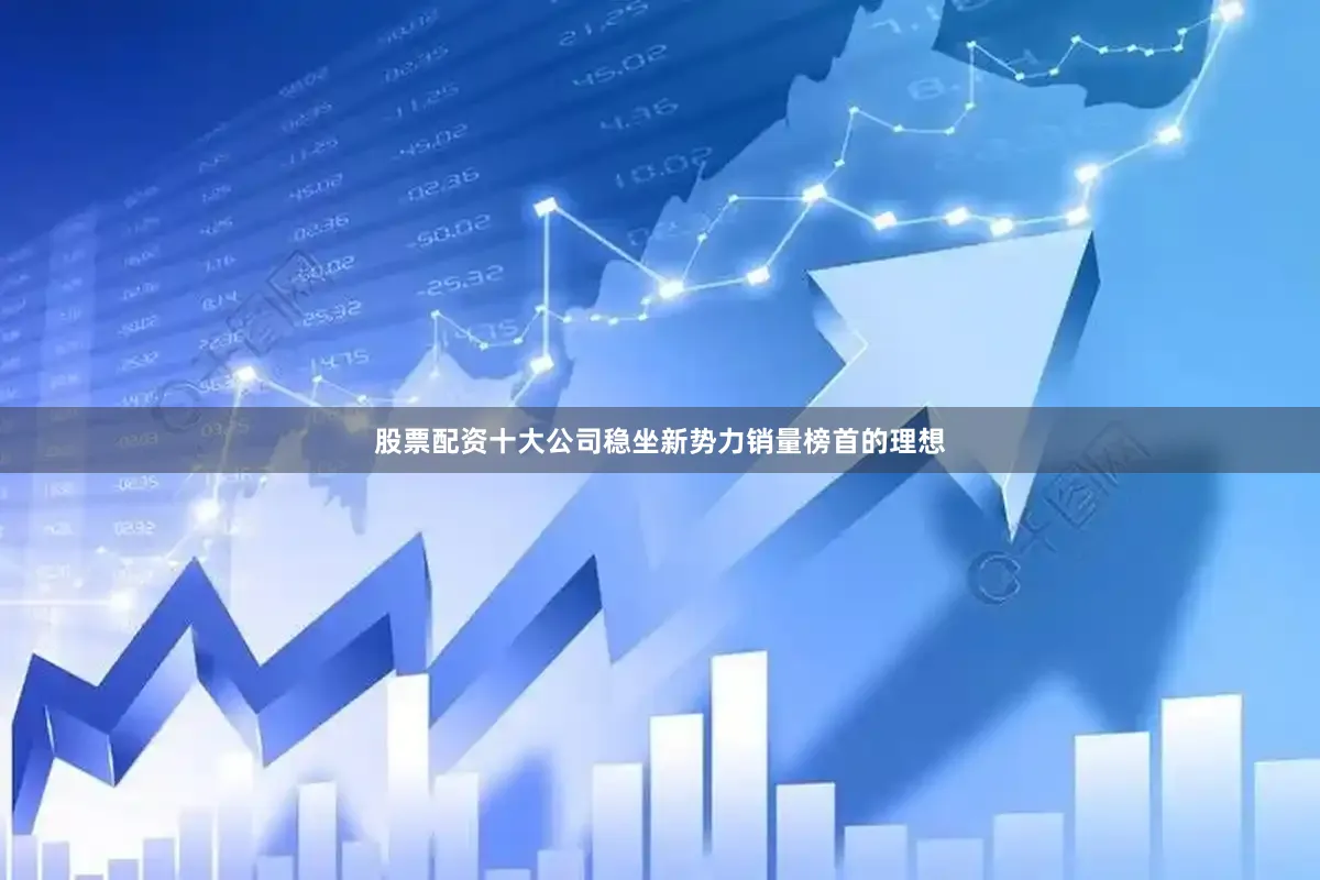 股票配资十大公司稳坐新势力销量榜首的理想