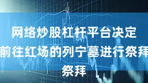 网络炒股杠杆平台决定前往红场的列宁墓进行祭拜