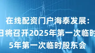 在线配资门户海泰发展：7月21日将召开2025年第一次临时股东会